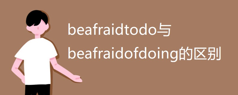 beafraidtodo与beafraidofdoing的区别 beafraidtodo与beafraidofdoing的区别