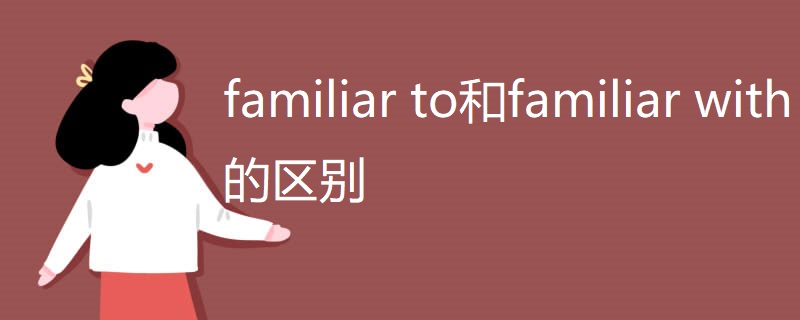 familiar to和familiar with的区别 familiar to和familiar with的区别