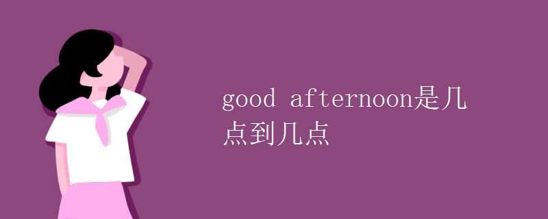 good afternoon是几点到几点 good afternoon是几点到几点