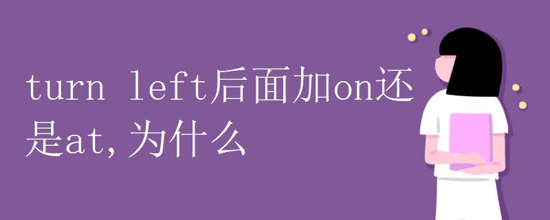 turn left后面加on还是at,为什么 turn left后面加on还是at,为什么