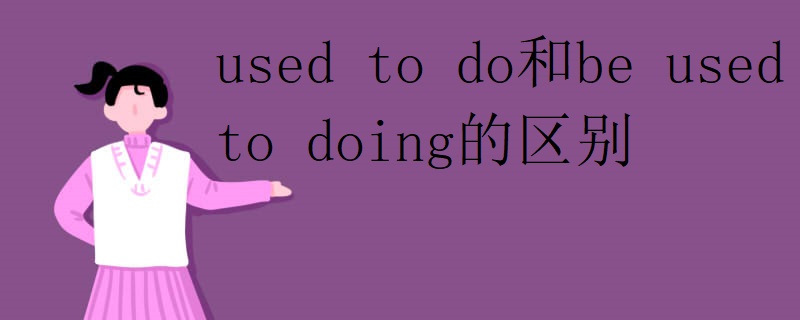 used to do和be used to doing的区别 used to do和be used to doing的区别