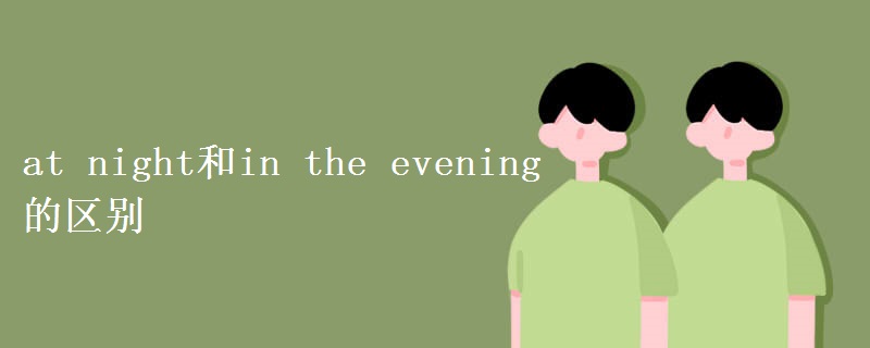 at night和in the evening的区别 at night和in the evening的区别