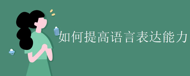 如何提高语言表达能力 如何提高语言表达能力