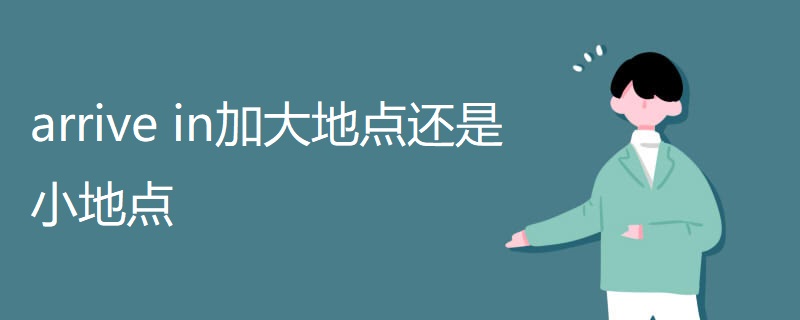 arrive in加大地点还是小地点 arrive in加大地点还是小地点
