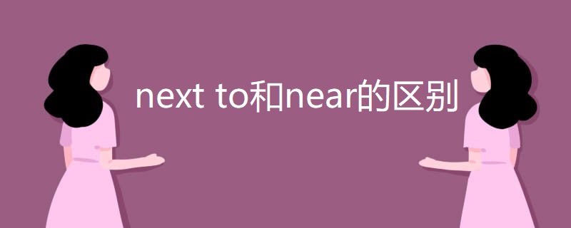 next to和near的区别 next to和near的区别