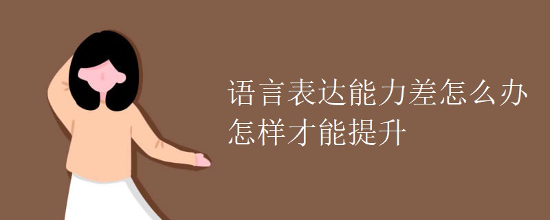 语言表达能力差怎么办怎样才能提升 语言表达能力差怎么办怎样才能提升
