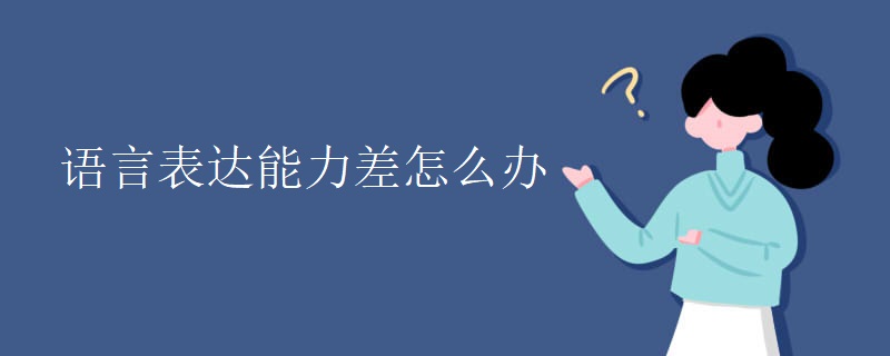 语言表达能力差怎么办 语言表达能力差怎么办
