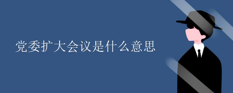 党委扩大会议是什么意思 党委扩大会议是什么意思