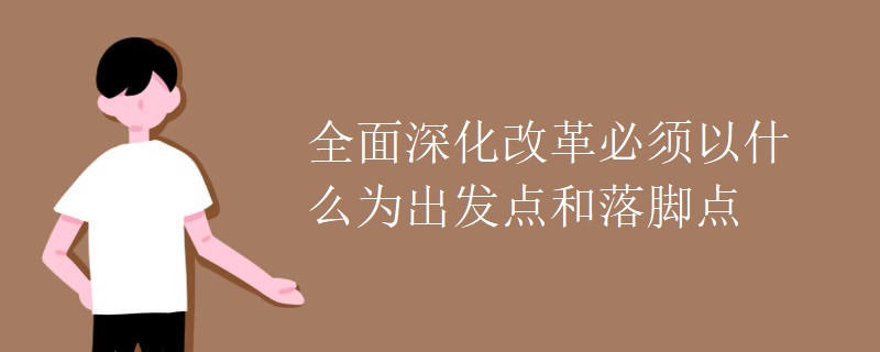 全面深化改革必须以什么为出发点和落脚点 全面深化改革必须以什么为出发点和落脚点