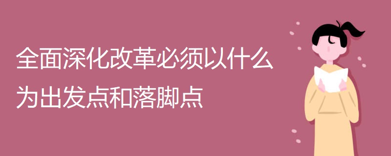 全面深化改革必须以什么为出发点和落脚点 全面深化改革必须以什么为出发点和落脚点