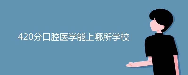 420分口腔医学能上哪所学校 420分口腔医学能上哪所学校