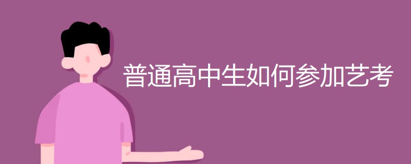 普通高中生如何参加艺考 普通高中生如何参加艺考