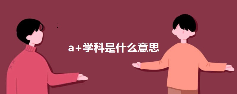 a+学科是什么意思 a+学科是什么意思