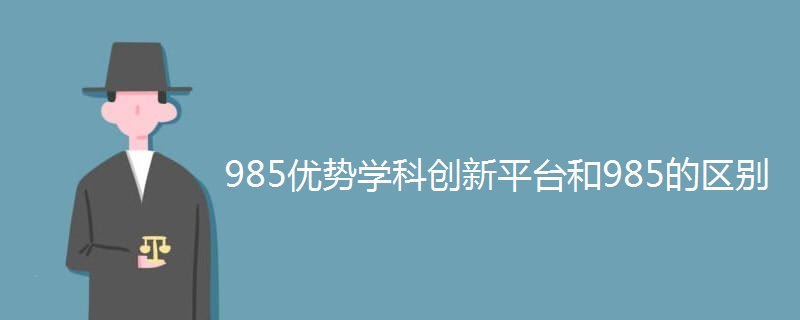 985优势学科创新平台和985的区别 985优势学科创新平台和985的区别
