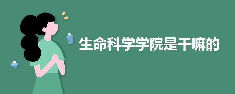 生命科学学院是干嘛的 生命科学学院是干嘛的