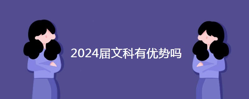 2024届文科有优势吗 2024届文科有优势吗