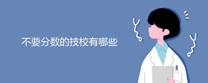 不要分数的技校有哪些 不要分数的技校有哪些