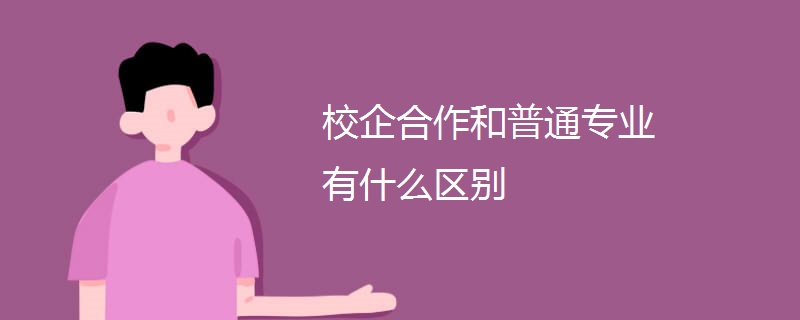 校企合作和普通专业有什么区别 校企合作和普通专业有什么区别