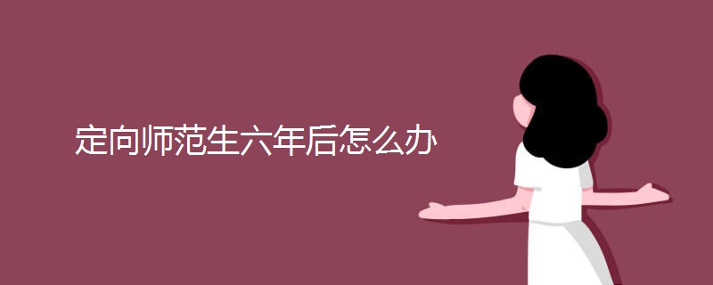 定向师范生六年后怎么办 定向师范生六年后怎么办