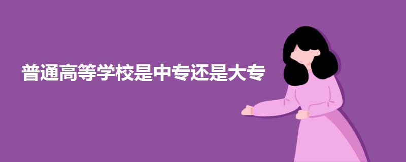 普通高等学校是中专还是大专 普通高等学校是中专还是大专