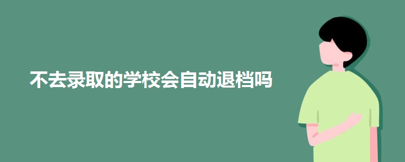 不去录取的学校会自动退档吗.jpg 不去录取的学校会自动退档吗.jpg