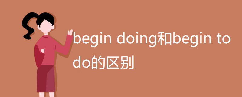 begin doing和begin to do的区别 begin doing和begin to do的区别