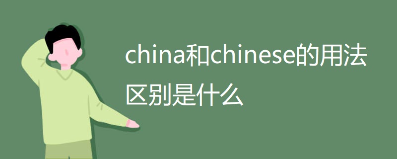 china和chinese的用法区别是什么 china和chinese的用法区别是什么